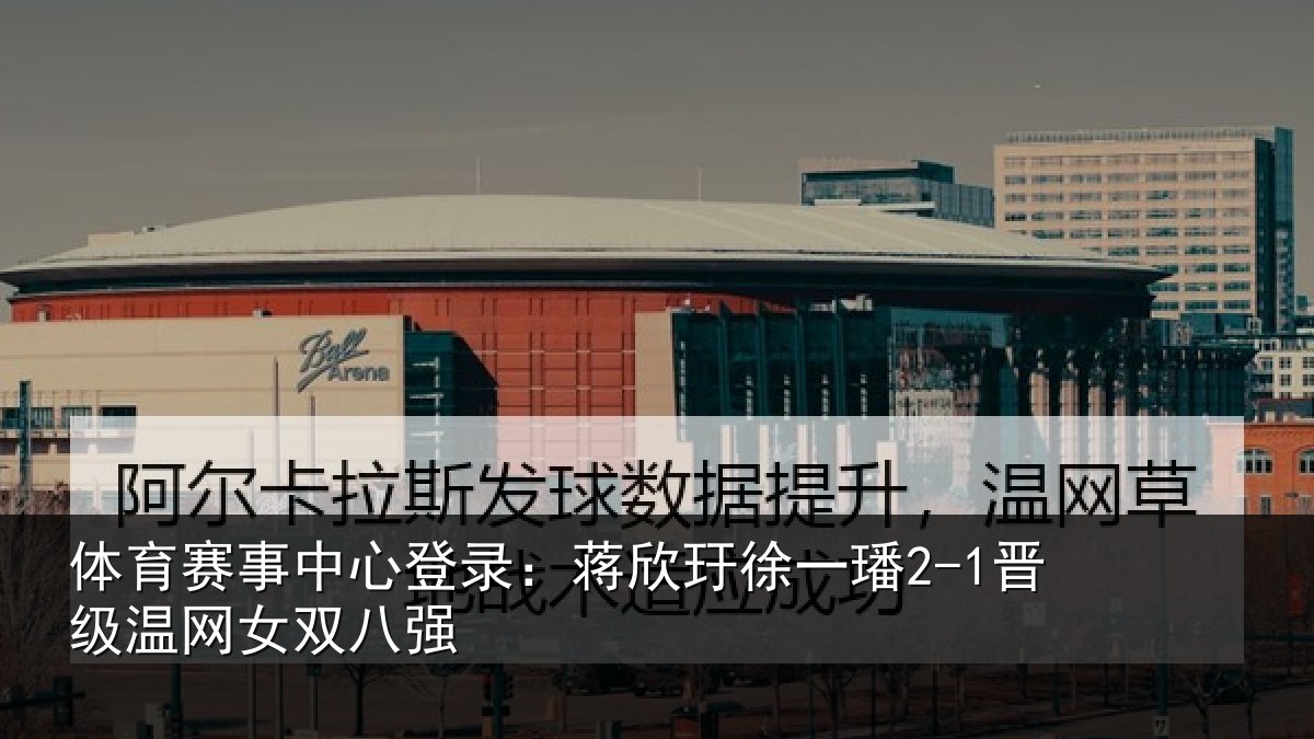 体育赛事中心登录:蒋欣玗徐一璠2-1晋级温网女双八强