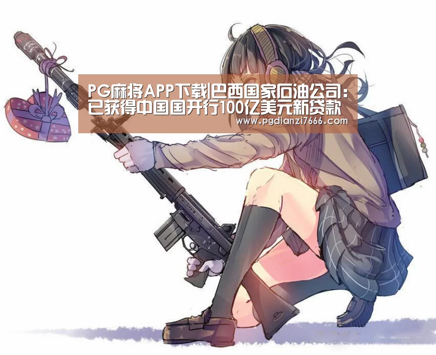 PG麻将APP下载|巴西国家石油公司:已获得中国国开行100亿美元新贷款(图1) PG真人娱乐